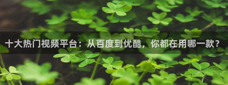9255tv直播无插件nba：十大热门视频平台：从百度到优酷，你都在用哪一款？