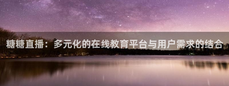 9255tv直播nba在线观看：糖糖直播：多元化的在线教育平台与用户需求的结合