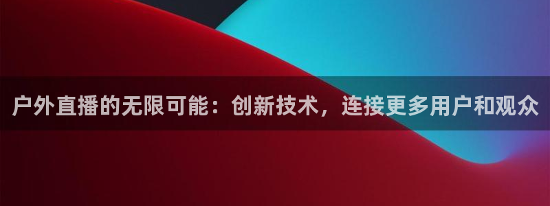 9255tv直播nba在线观看：户外直播的无限可能：创新技术，连接更多用户和观众