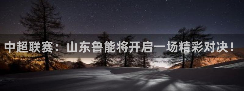 9255tv直播nba在线观看：中超联赛：山东鲁能将开启一场精彩对决！